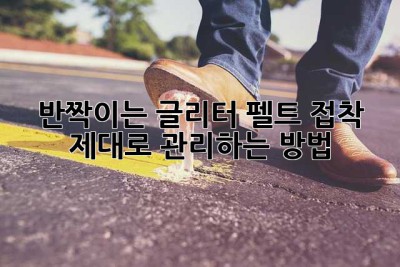 반짝이는 글리터 펠트 접착, 제대로 관리하는 방법! ✨