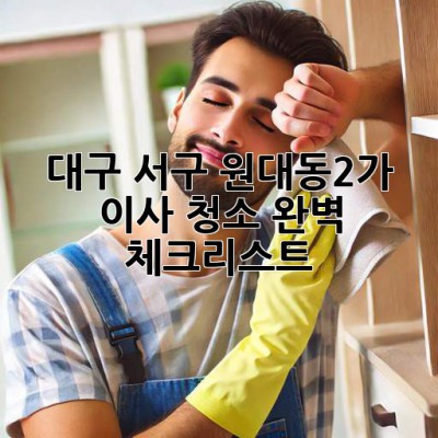 대구 서구 원대동2가 이사 청소 완벽 체크리스트 ✨