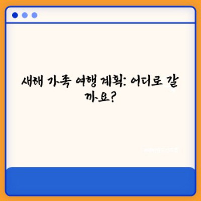 2024년 새해, 가족과 함께 잊지 못할 추억 만들기: 계획부터 실행까지 완벽 가이드